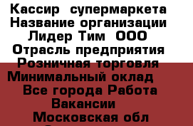 Кассир  супермаркета › Название организации ­ Лидер Тим, ООО › Отрасль предприятия ­ Розничная торговля › Минимальный оклад ­ 1 - Все города Работа » Вакансии   . Московская обл.,Звенигород г.